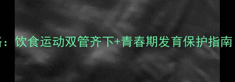 图片 初中男生科学养生减肥全攻略：饮食运动双管齐下+青春期发育保护指南（附每日食谱+训练计划表）1