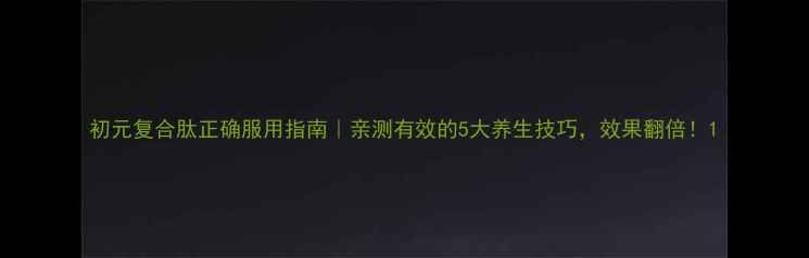 初元复合肽正确服用指南亲测有效的5大养生技巧效果翻倍