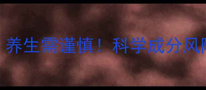 初曦产品副作用养生需谨慎科学成分风险与正确使用指南