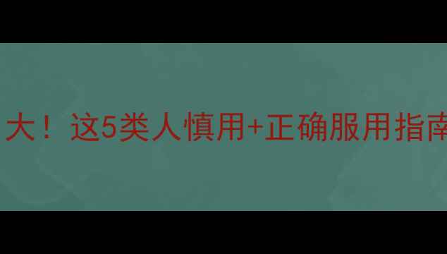利可君片副作用大这5类人慎用正确服用指南养生党必看