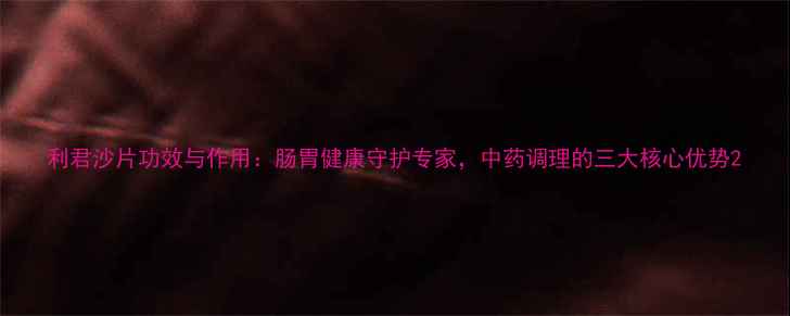 利君沙片功效与作用肠胃健康守护专家中药调理的三大核心优势