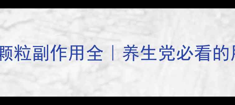利咽解毒颗粒副作用全养生党必看的用药指南