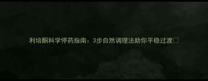 利培酮科学停药指南3步自然调理法助你平稳过渡