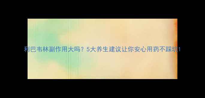 图片 利巴韦林副作用大吗？5大养生建议让你安心用药不踩坑1