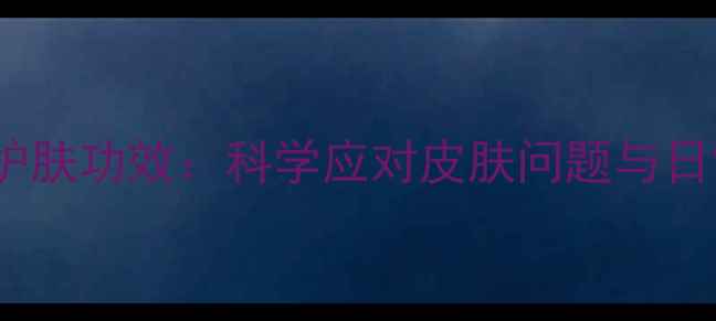 利福平外用护肤功效科学应对皮肤问题与日常养护指南