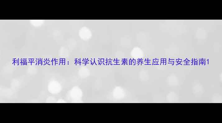 图片 利福平消炎作用：科学认识抗生素的养生应用与安全指南1