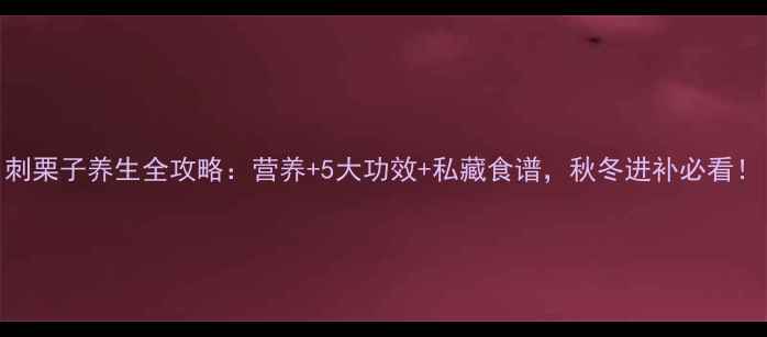 刺栗子养生全攻略营养5大功效私藏食谱秋冬进补必看
