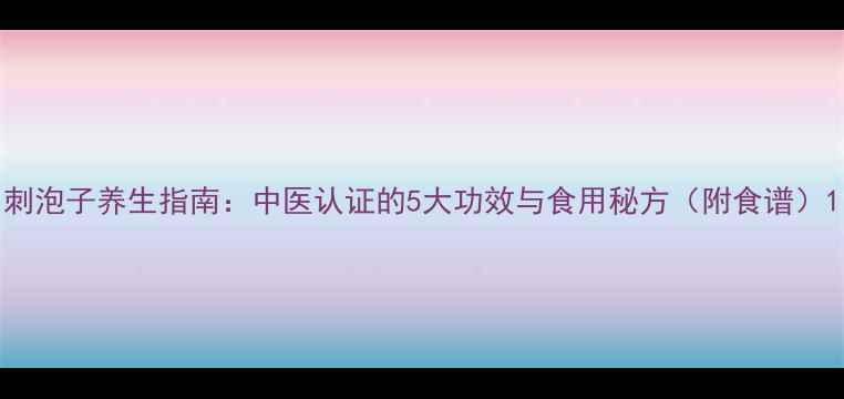 图片 刺泡子养生指南：中医认证的5大功效与食用秘方（附食谱）1