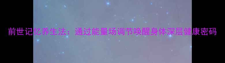 图片 前世记忆养生法：通过能量场调节唤醒身体深层健康密码