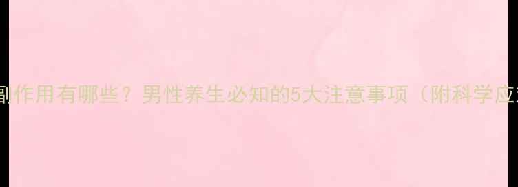 图片 前列地尔副作用有哪些？男性养生必知的5大注意事项（附科学应对指南）1