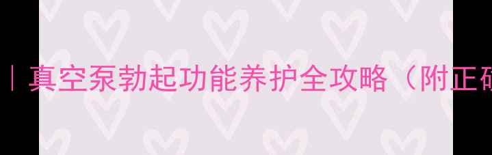 前列康养神器真空泵勃起功能养护全攻略附正确使用指南
