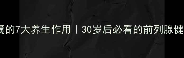 前列泰胶囊的7大养生作用30岁后必看的前列腺健康指南