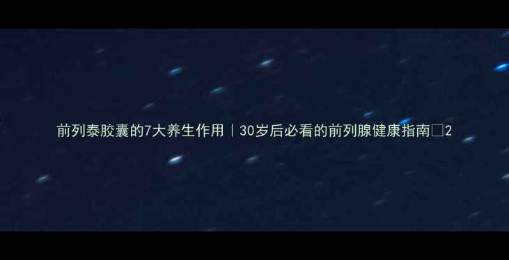 图片 前列泰胶囊的7大养生作用｜30岁后必看的前列腺健康指南🔥2