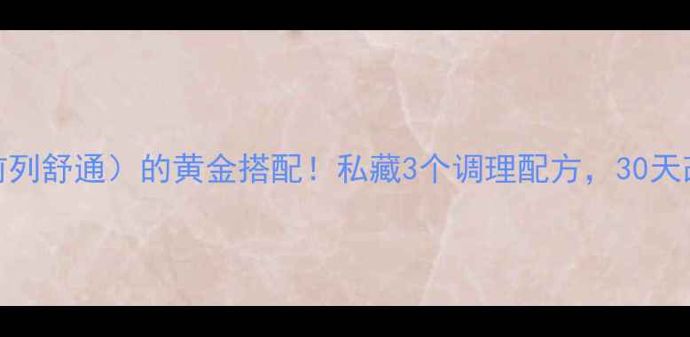 前列腺E1前列舒通的黄金搭配私藏3个调理配方30天改善尿频尿急