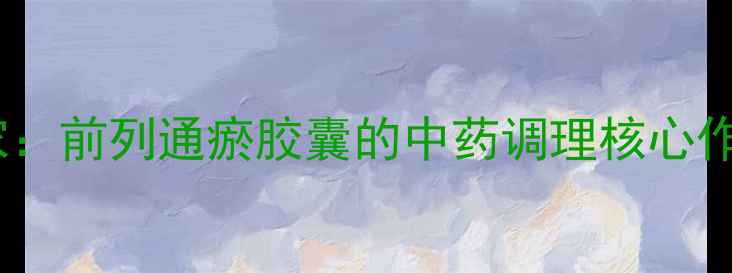 前列腺健康守护专家前列通瘀胶囊的中药调理核心作用与科学应用指南
