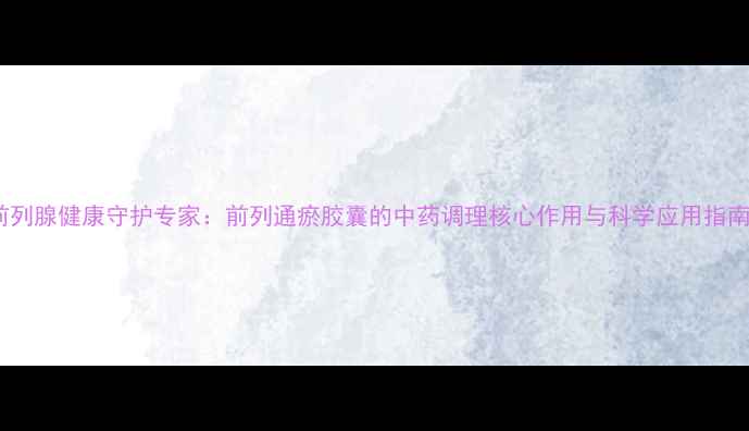 图片 前列腺健康守护专家：前列通瘀胶囊的中药调理核心作用与科学应用指南2