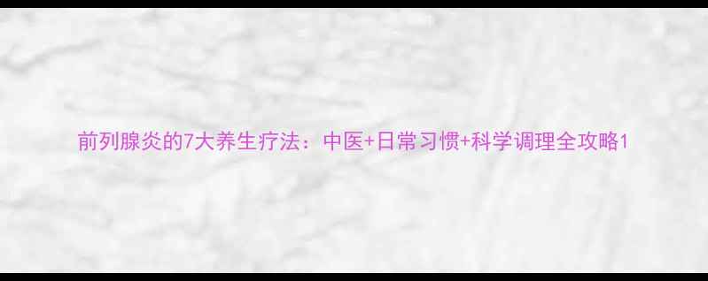 前列腺炎的7大养生疗法中医日常习惯科学调理全攻略