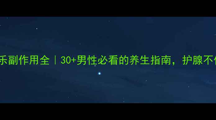 图片 前列舒乐副作用全｜30+男性必看的养生指南，护腺不伤身！1