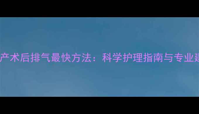 剖腹产术后排气最快方法科学护理指南与专业建议