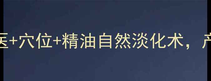 剖腹产疤痕修复中医穴位精油自然淡化术产后妈妈必看养护指南
