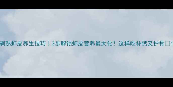 图片 剥熟虾皮养生技巧｜3步解锁虾皮营养最大化！这样吃补钙又护骨💪1