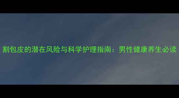 图片 割包皮的潜在风险与科学护理指南：男性健康养生必读
