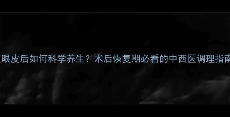 图片 割双眼皮后如何科学养生？术后恢复期必看的中西医调理指南🌿2
