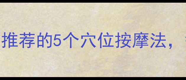 办公室养生人必看中医推荐的5个穴位按摩法每天10分钟赶走996焦虑