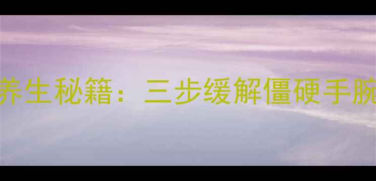 办公室族必看中医养生秘籍三步缓解僵硬手腕告别手机手电脑腕