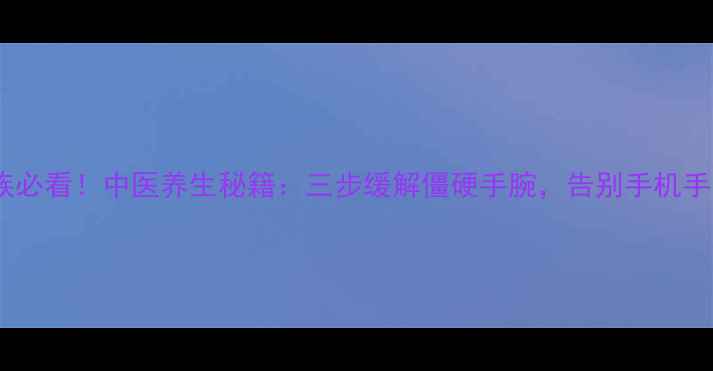 图片 办公室族必看！中医养生秘籍：三步缓解僵硬手腕，告别手机手电脑腕2