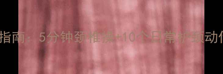 办公室族必看颈椎病自救指南5分钟颈椎操10个日常护颈动作拯救你的低头人生