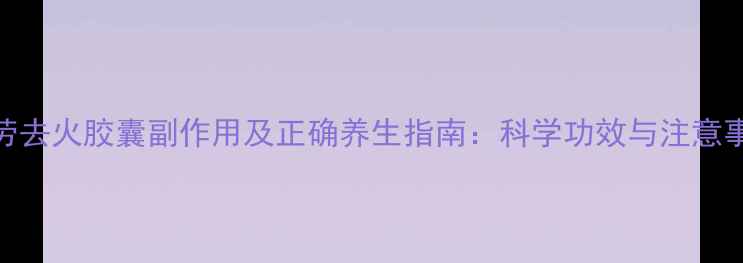 功劳去火胶囊副作用及正确养生指南科学功效与注意事项