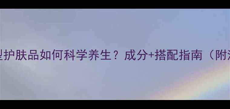 功效型护肤品如何科学养生成分搭配指南附清单