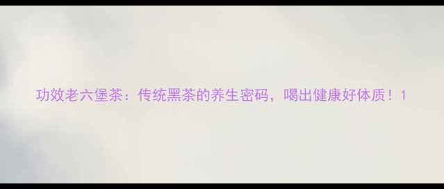 功效老六堡茶传统黑茶的养生密码喝出健康好体质