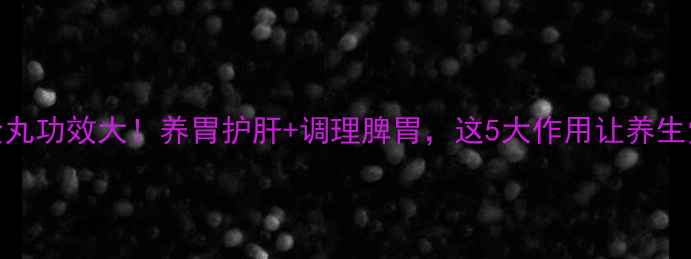 图片 加味左金丸功效大！养胃护肝+调理脾胃，这5大作用让养生党狂喜🌿