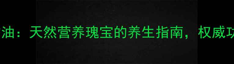 加拿大海豹油天然营养瑰宝的养生指南权威功效与作用