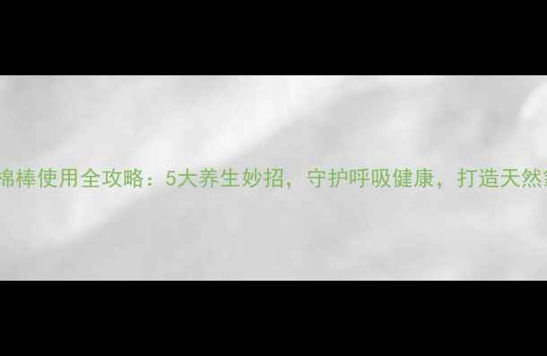 加湿器棉棒使用全攻略5大养生妙招守护呼吸健康打造天然氧吧