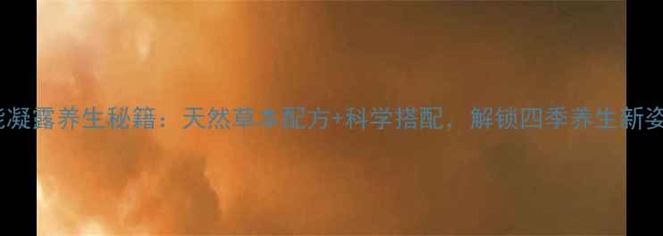 劲能凝露养生秘籍天然草本配方科学搭配解锁四季养生新姿势