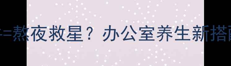 劲酒红牛熬夜救星办公室养生新搭配