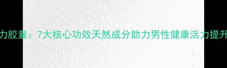 图片 勃动力胶囊：7大核心功效天然成分助力男性健康活力提升指南