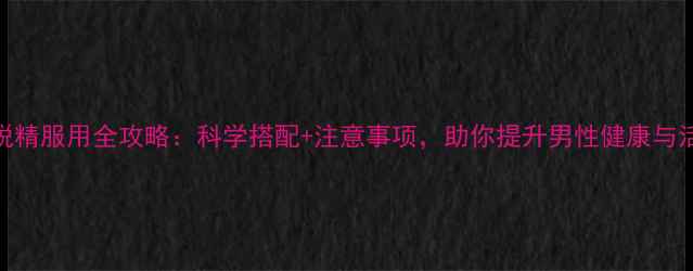 勃锐精服用全攻略科学搭配注意事项助你提升男性健康与活力
