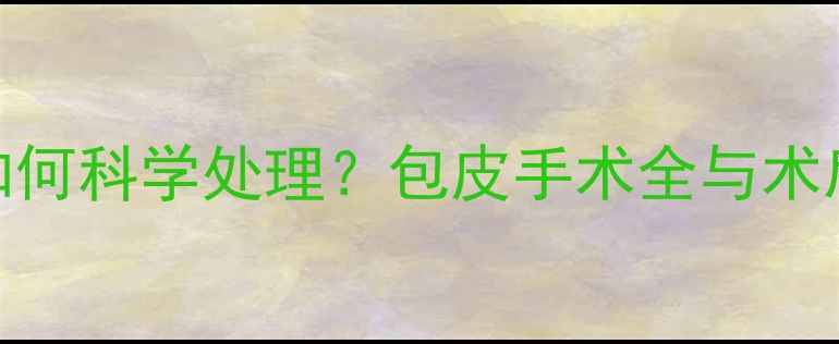 图片 包皮过长如何科学处理？包皮手术全与术后养生指南