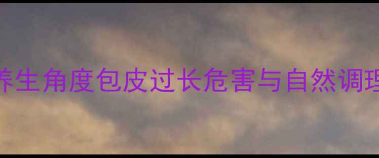 包皮过长怎么办从养生角度包皮过长危害与自然调理指南附医生建议