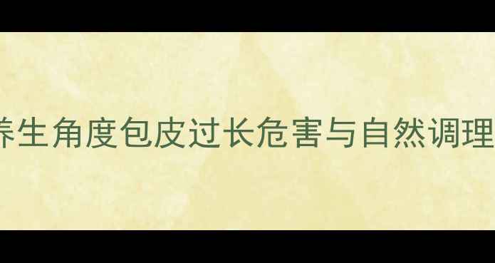 图片 包皮过长怎么办？从养生角度包皮过长危害与自然调理指南（附医生建议）1