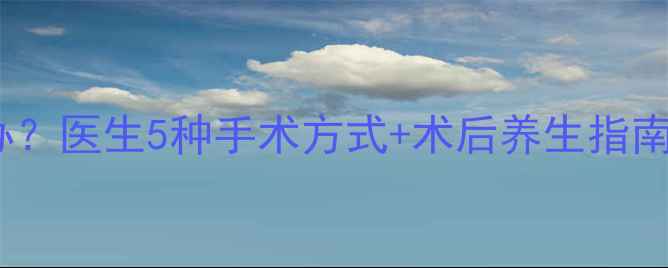 包皮过长怎么办医生5种手术方式术后养生指南男性必看