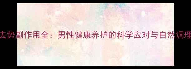 图片 化学去势副作用全：男性健康养护的科学应对与自然调理指南