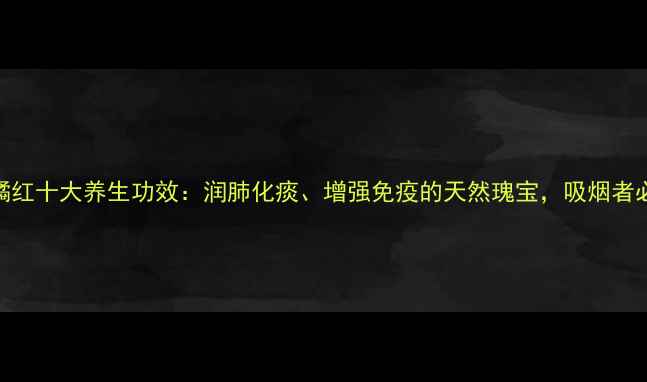 化州橘红十大养生功效润肺化痰增强免疫的天然瑰宝吸烟者必看