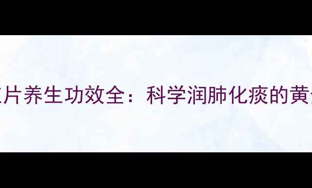 图片 化橘红片养生功效全：科学润肺化痰的黄金搭档