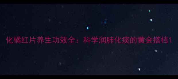 化橘红片养生功效全科学润肺化痰的黄金搭档