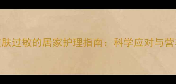 化疗后皮肤过敏的居家护理指南科学应对与营养调理全